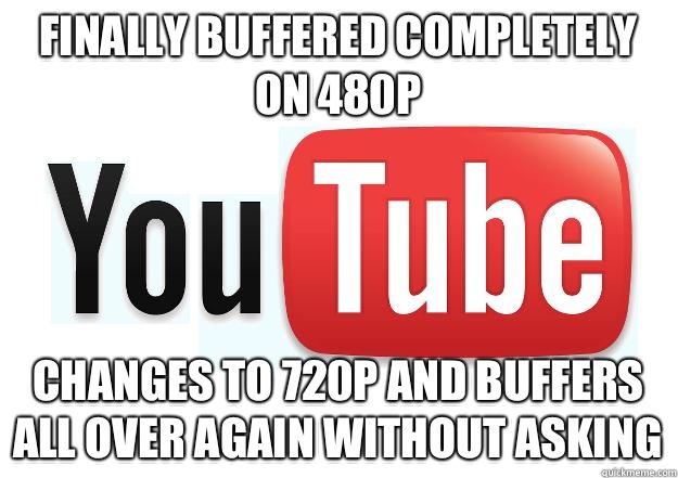 Finally buffered completely on 480P Changes to 720p and buffers all over again without asking  Scumbag Youtube