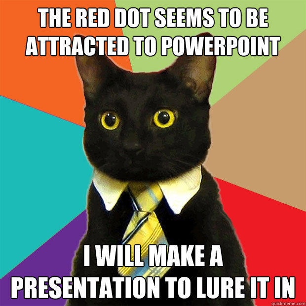 The red dot seems to be attracted to powerPoint I will make a presentation to lure it in  