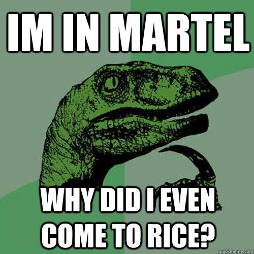 Im in Martel Why did I even come to Rice?  Philosoraptor