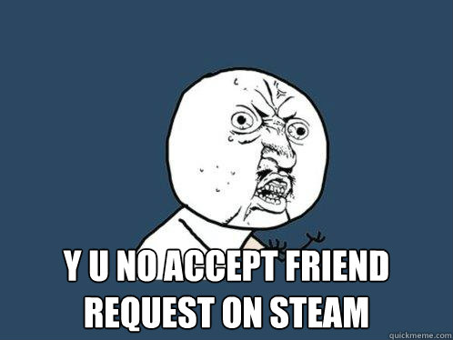  y u no accept friend request on steam  Y U No