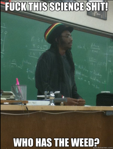 FUCK THIS SCIENCE SHIT! WHO HAS THE WEED?  Rasta Science Teacher