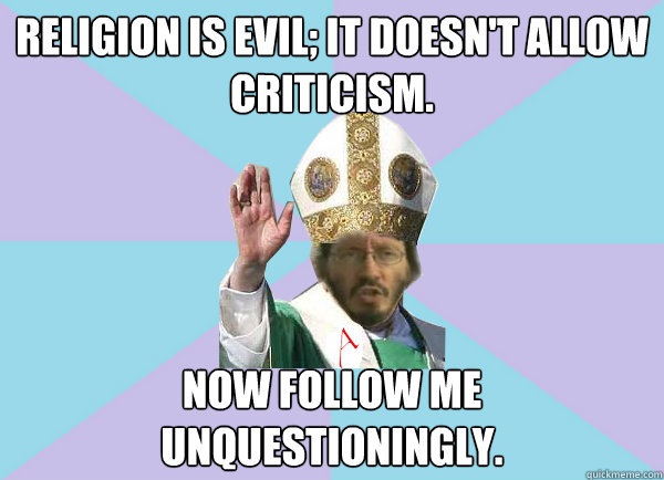 Religion is evil; it doesn't allow criticism. Now follow me unquestioningly. - Religion is evil; it doesn't allow criticism. Now follow me unquestioningly.  Pope Thunderf00t says