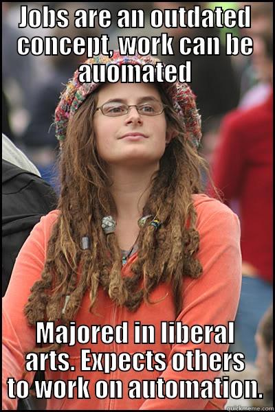 JOBS ARE AN OUTDATED CONCEPT, WORK CAN BE AUOMATED MAJORED IN LIBERAL ARTS. EXPECTS OTHERS TO WORK ON AUTOMATION. College Liberal