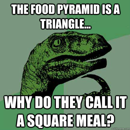 the food Pyramid is a triangle... Why do they call it a square meal? - the food Pyramid is a triangle... Why do they call it a square meal?  Philosoraptor