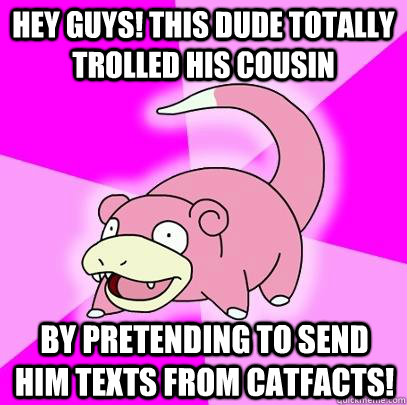 Hey guys! This dude totally trolled his cousin by pretending to send him texts from catfacts!  Slowpoke