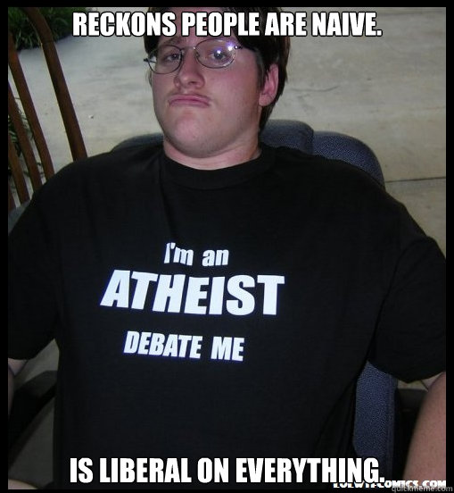 Reckons people are naive. Is liberal on everything. - Reckons people are naive. Is liberal on everything.  Scumbag Atheist