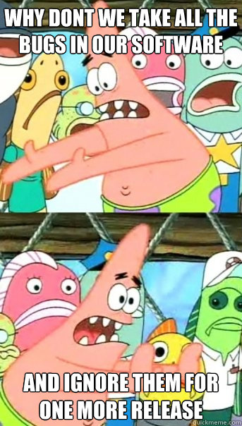 Why dont we take all the bugs in our software And ignore them for one more release  Push it somewhere else Patrick