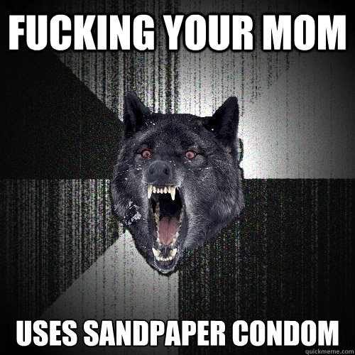 Fucking your mom uses sandpaper condom  Insanity Wolf