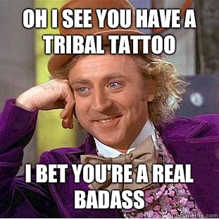 Oh I see you have a tribal tattoo I bet you're a real badass  Condescending Wonka