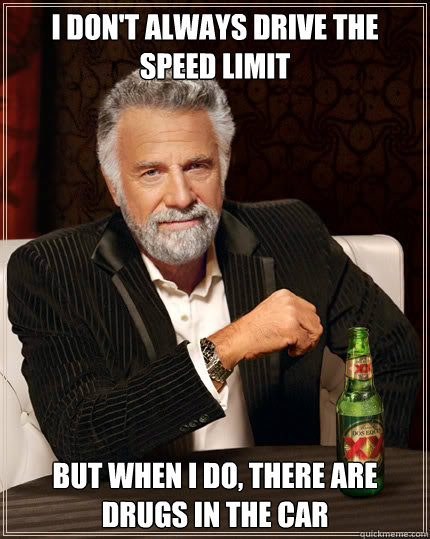 I don't always drive the speed limit But when I do, there are drugs in the car - I don't always drive the speed limit But when I do, there are drugs in the car  Dos Equis man