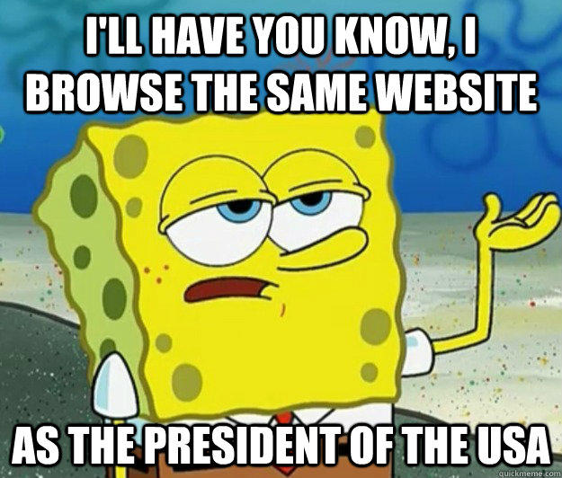 I'll have you know, I browse the same website as the president of the USA  