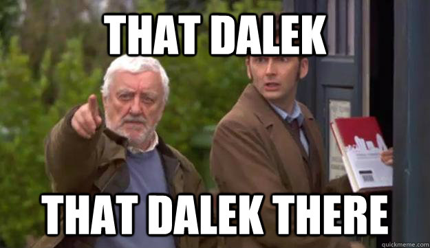 That dalek that dalek there - That dalek that dalek there  Pointy wilf.