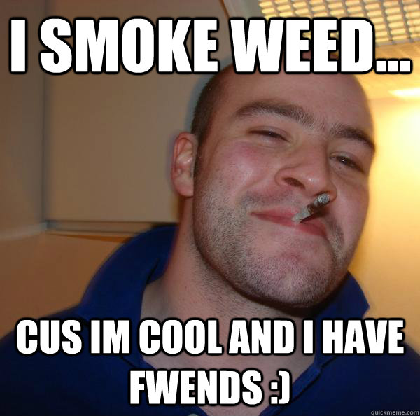 i smoke weed... cus im cool and i have fwends :) - i smoke weed... cus im cool and i have fwends :)  Misc