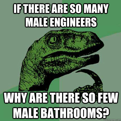 If there are so many male engineers why are there so few male bathrooms?  Philosoraptor