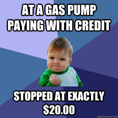 At a gas pump paying with credit stopped at exactly $20.00 - At a gas pump paying with credit stopped at exactly $20.00  Success Kid