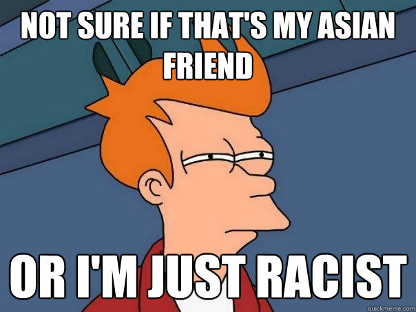 Not sure if that's my asian friend Or I'm just racist  Futurama Fry