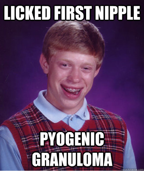 licked first nipple pyogenic granuloma  Bad Luck Brian