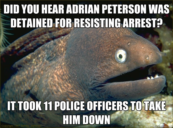 Did you hear Adrian Peterson was detained for resisting arrest? It took 11 police officers to take him down - Did you hear Adrian Peterson was detained for resisting arrest? It took 11 police officers to take him down  Bad Joke Eel