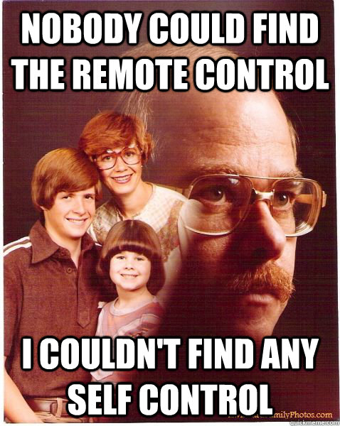 Nobody could find the remote control  I couldn't find any self control  Vengeance Dad