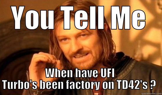 YOU TELL ME WHEN HAVE UFI TURBO'S BEEN FACTORY ON TD42'S ?  Boromir