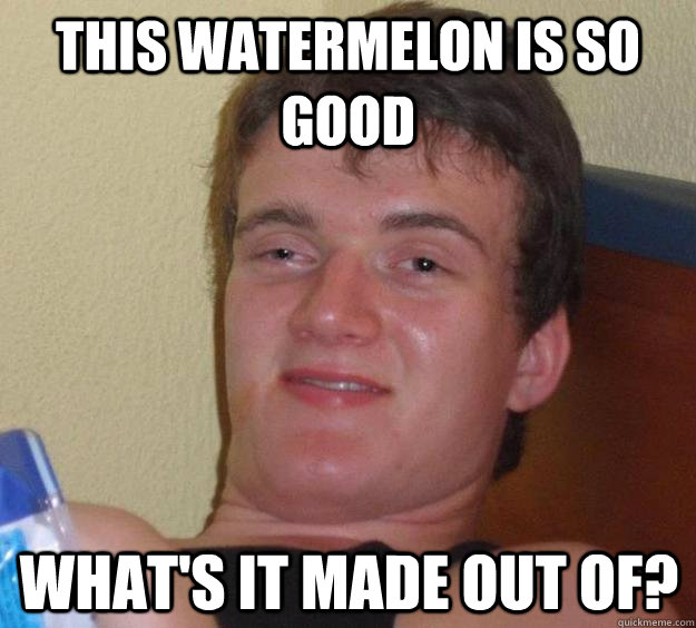 This watermelon is so good What's it made out of?  10 Guy