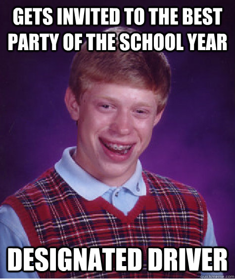 gets invited to the best party of the school year Designated driver  Bad Luck Brian