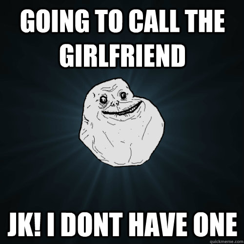 going to call the girlfriend jk! i dont have one  Forever Alone