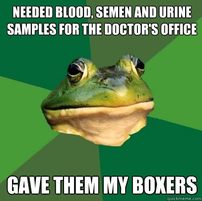 needed blood, semen and urine samples for the doctor's office gave them my boxers  Foul Bachelor Frog