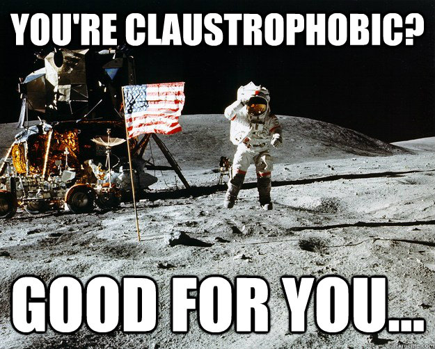 you're claustrophobic? good for you...  Unimpressed Astronaut