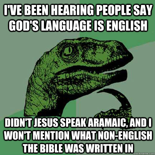 I've been hearing people say god's language is english Didn't jesus speak Aramaic, and I won't mention what non-english the bible was written in  Philosoraptor