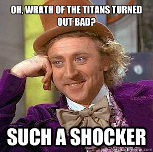 Oh, Wrath of the Titans turned out bad? Such a shocker  Condescending Wonka