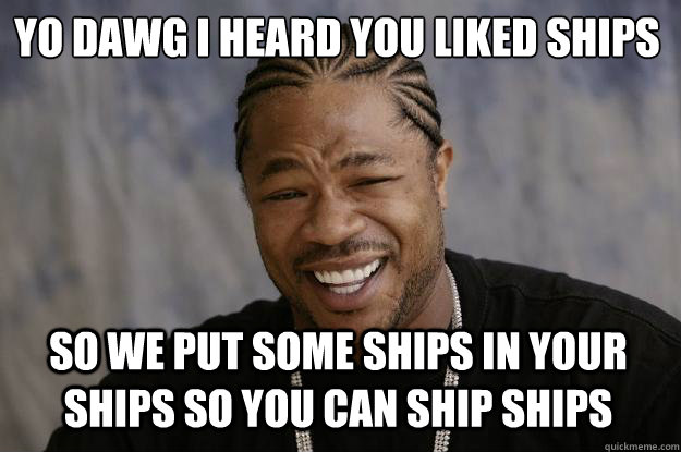 YO DAWG I HEARD YOU LIKED SHIPS SO WE PUT SOME SHIPS IN YOUR SHIPS SO YOU CAN SHIP SHIPS  Xzibit meme