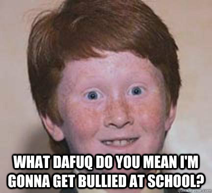  What dafuq do you mean I'm gonna get bullied at school?  Over Confident Ginger
