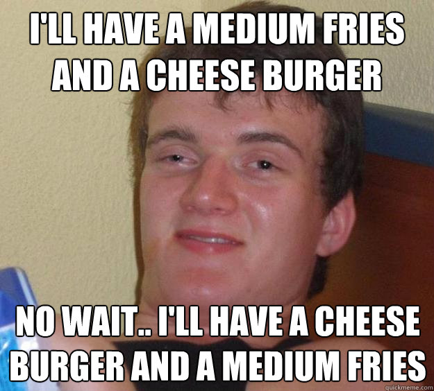 I'll have a medium fries and a cheese burger no wait.. I'll have a cheese burger and a medium fries  10 Guy