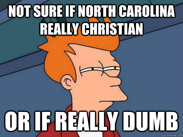 Not sure if North carolina really christian Or If really dumb  Futurama Fry