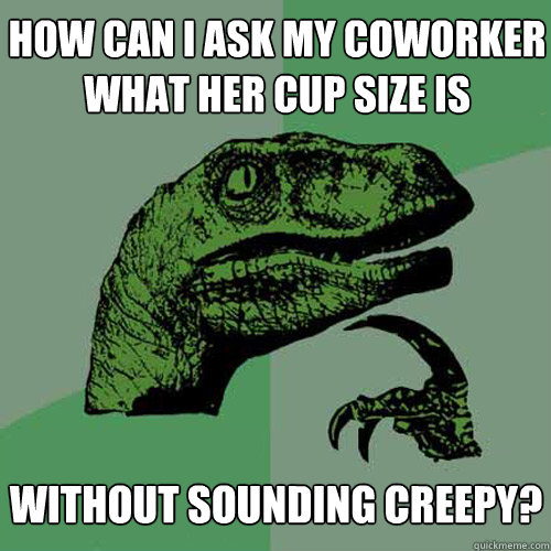 how can i ask my coworker what her cup size is without sounding creepy?  Philosoraptor