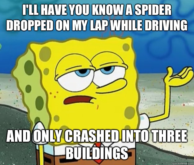 i'll have you know a spider dropped on my lap while driving  And only crashed into three buildings   Tough Spongebob