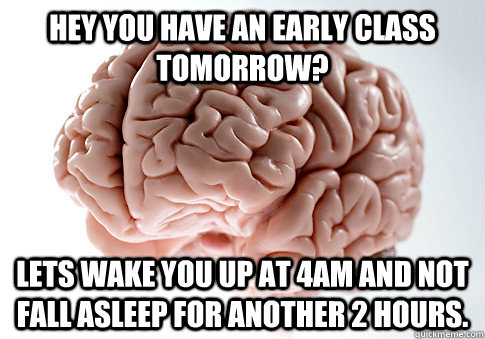 Hey you have an early class tomorrow? Lets wake you up at 4AM and not fall asleep for another 2 hours.  Scumbag Brain