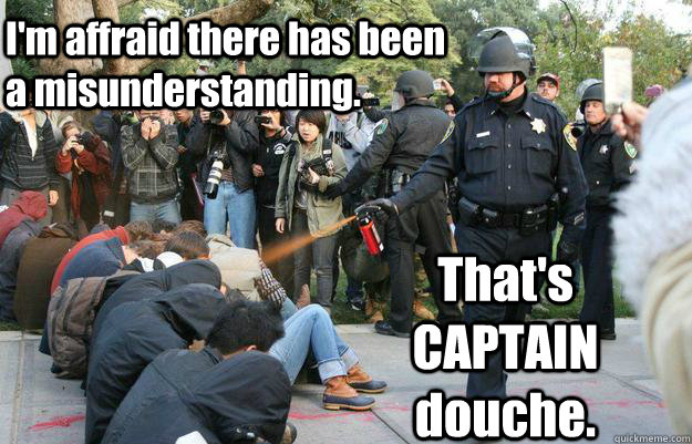 I'm affraid there has been a misunderstanding. That's CAPTAIN douche. - I'm affraid there has been a misunderstanding. That's CAPTAIN douche.  Pimp Pepper Spray Cop