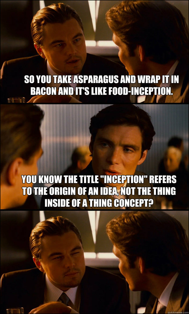 So you take asparagus and wrap it in bacon and it's like food-inception. You know the title 