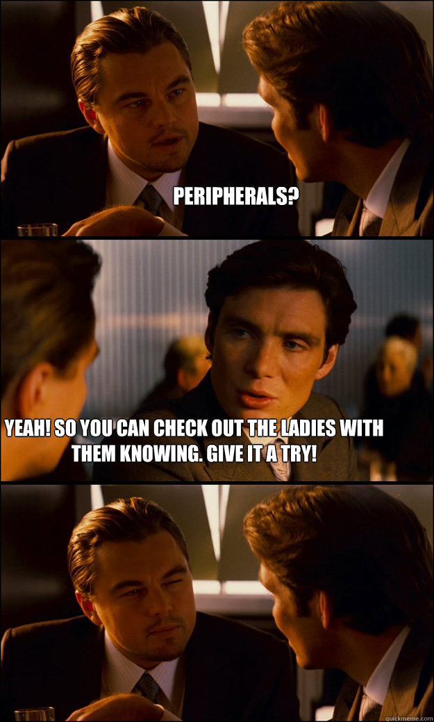 Peripherals? Yeah! So you can check out the ladies with them knowing. Give it a try!  Inception