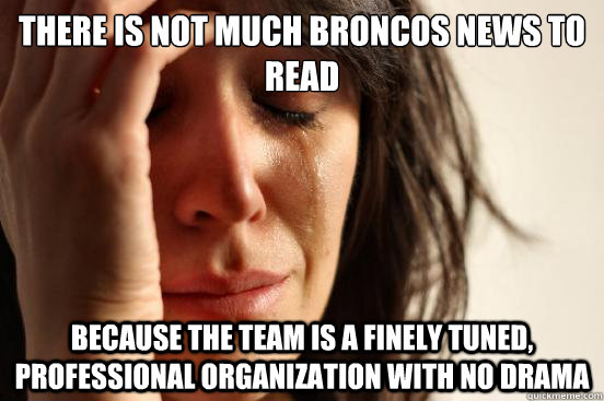 There is not much broncos news to read Because the team is a finely tuned, professional organization with no drama  First World Problems