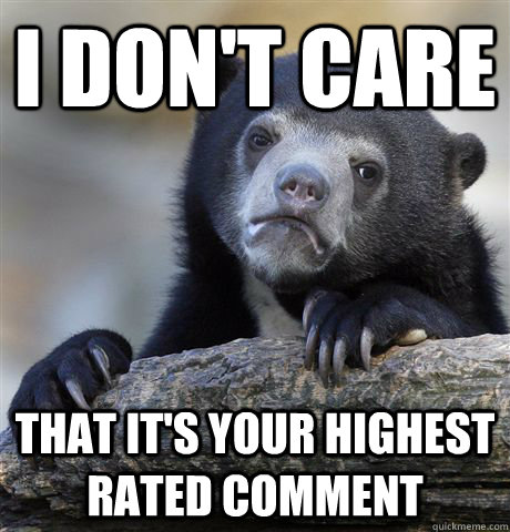 I don't care that it's your highest rated comment - I don't care that it's your highest rated comment  Confession Bear