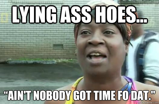 lying ass hoes... “Ain't nobody got time fo dat.