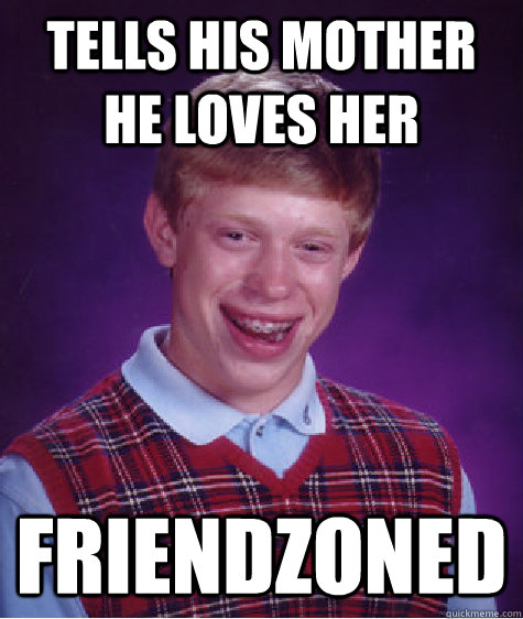 Tells his mother he loves her Friendzoned  Bad Luck Brian