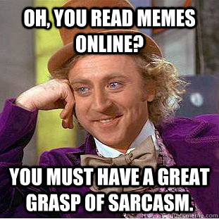 Oh, you read memes online? You must have a great grasp of sarcasm.  Creepy Wonka