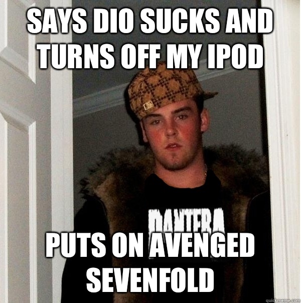 Says Dio sucks and turns off my iPod Puts on avenged sevenfold - Says Dio sucks and turns off my iPod Puts on avenged sevenfold  Scumbag Metalhead