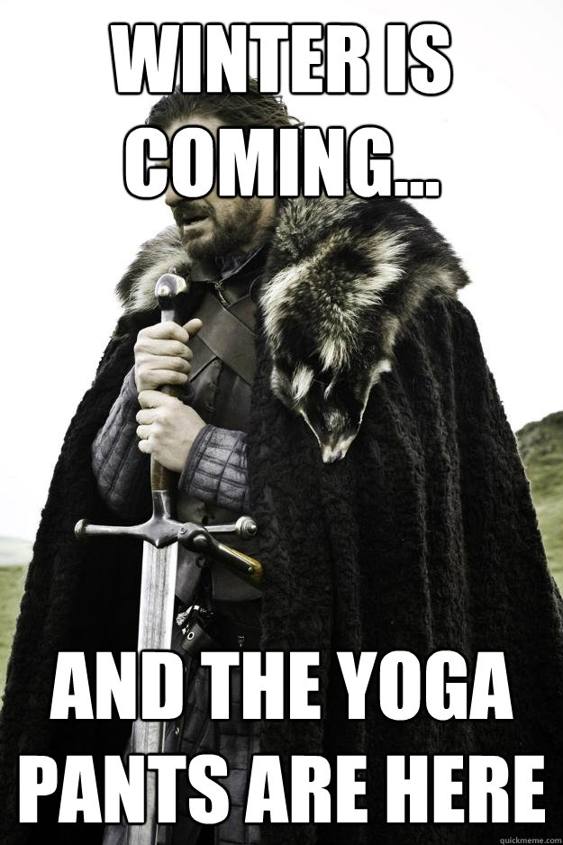 Winter is coming... and the yoga pants are here  Winter is coming