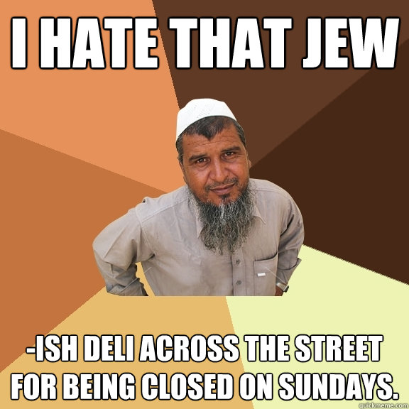 I hate that Jew -ish deli across the street for being closed on Sundays. - I hate that Jew -ish deli across the street for being closed on Sundays.  Ordinary Muslim Man