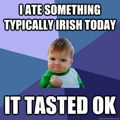 I ate something typically Irish today It tasted ok  Success Kid